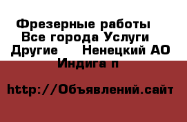 Фрезерные работы  - Все города Услуги » Другие   . Ненецкий АО,Индига п.